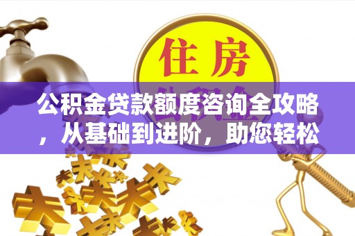 琼中公积金贷款额度咨询全攻略，从基础到进阶，助您轻松掌握关键要点