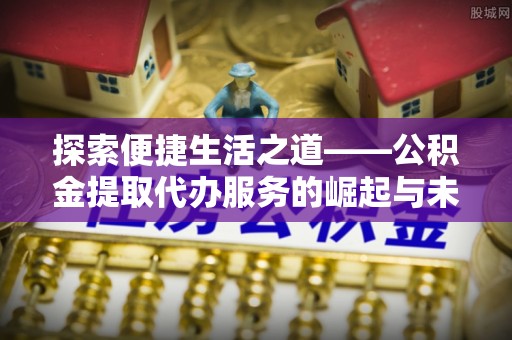 琼中探索便捷生活之道——公积金提取代办服务的崛起与未来