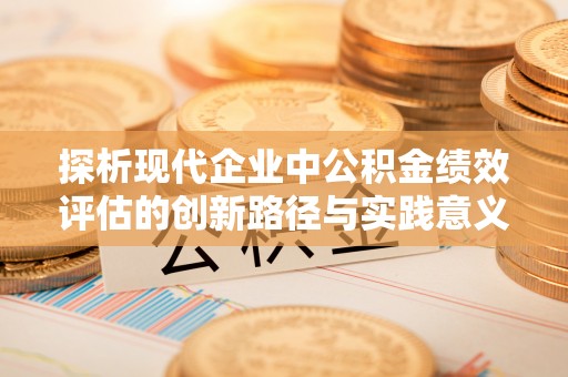 琼中探析现代企业中公积金绩效评估的创新路径与实践意义