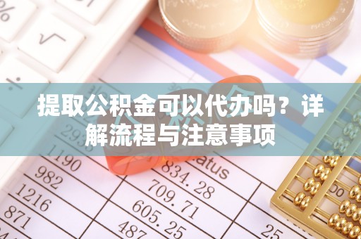 琼中提取公积金可以代办吗？详解流程与注意事项