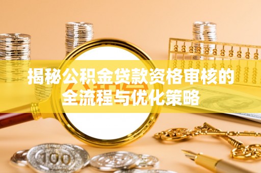 琼中揭秘公积金贷款资格审核的全流程与优化策略