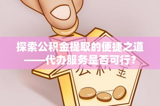 琼中探索公积金提取的便捷之道——代办服务是否可行？