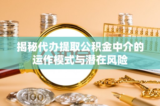 琼中揭秘代办提取公积金中介的运作模式与潜在风险