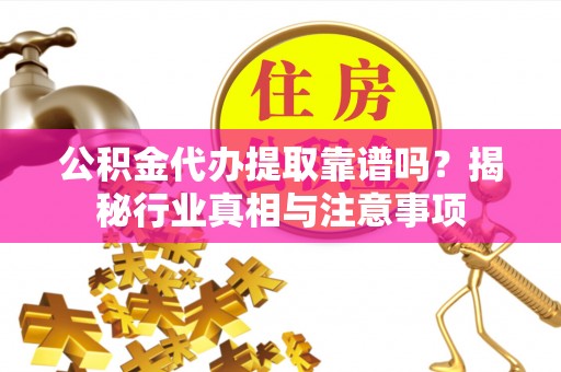 琼中公积金代办提取靠谱吗？揭秘行业真相与注意事项
