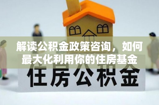琼中解读公积金政策咨询，如何最大化利用你的住房基金