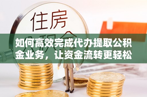 琼中如何高效完成代办提取公积金业务，让资金流转更轻松