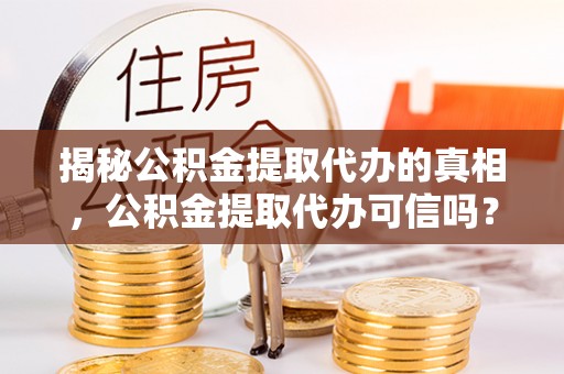 琼中揭秘公积金提取代办的真相，公积金提取代办可信吗？