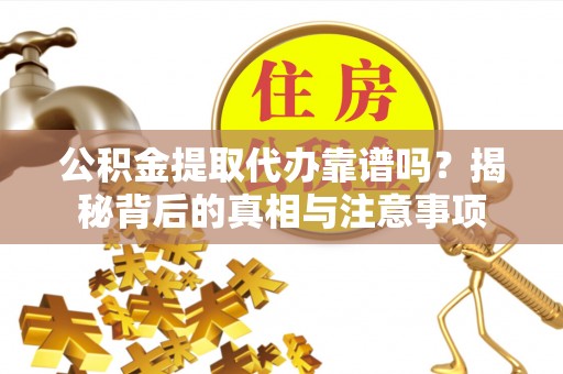 琼中公积金提取代办靠谱吗？揭秘背后的真相与注意事项