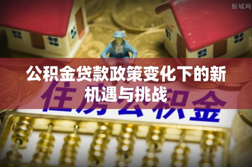 琼中公积金贷款政策变化下的新机遇与挑战