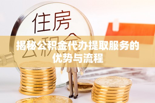琼中揭秘公积金代办提取服务的优势与流程