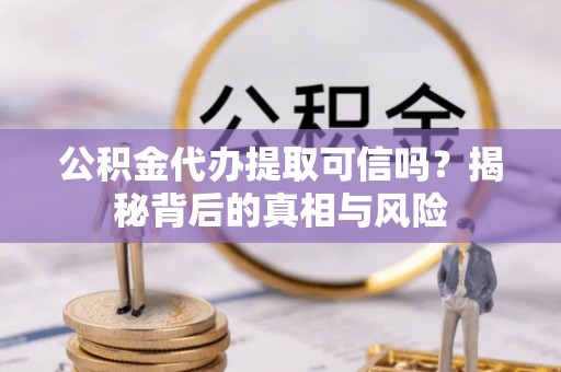 琼中公积金代办提取可信吗？揭秘背后的真相与风险