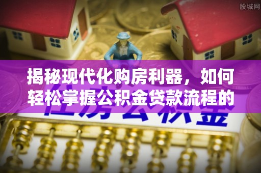 琼中揭秘现代化购房利器，如何轻松掌握公积金贷款流程的每一个细节