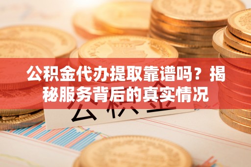 琼中公积金代办提取靠谱吗？揭秘服务背后的真实情况