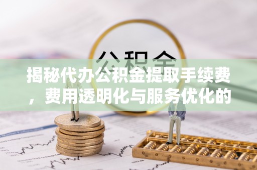 琼中揭秘代办公积金提取手续费，费用透明化与服务优化的关键