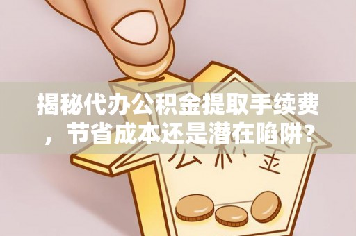琼中揭秘代办公积金提取手续费，节省成本还是潜在陷阱？