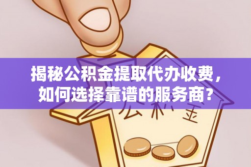 琼中揭秘公积金提取代办收费，如何选择靠谱的服务商？