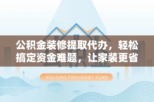 琼中公积金装修提取代办，轻松搞定资金难题，让家装更省心