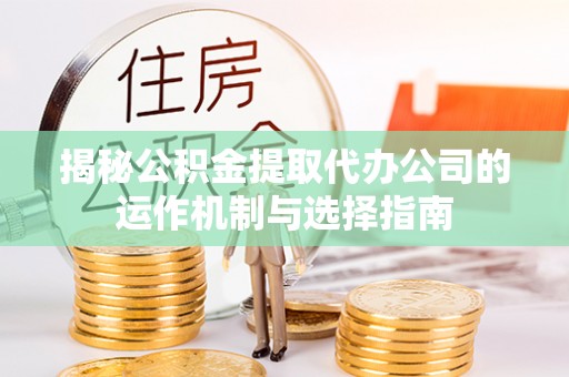 琼中揭秘公积金提取代办公司的运作机制与选择指南