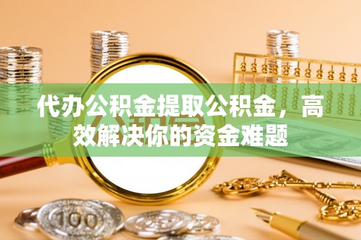 琼中代办公积金提取公积金，高效解决你的资金难题
