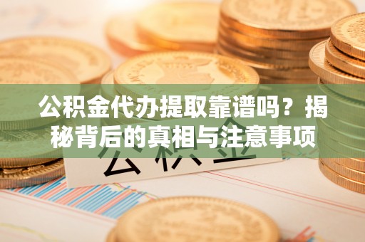 琼中公积金代办提取靠谱吗？揭秘背后的真相与注意事项