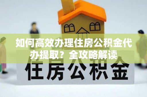 琼中如何高效办理住房公积金代办提取？全攻略解读
