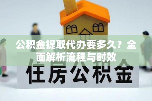 琼中公积金提取代办要多久？全面解析流程与时效