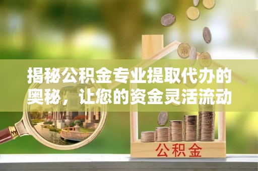 琼中揭秘公积金专业提取代办的奥秘，让您的资金灵活流动