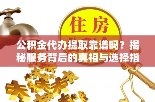 琼中公积金代办提取靠谱吗？揭秘服务背后的真相与选择指南