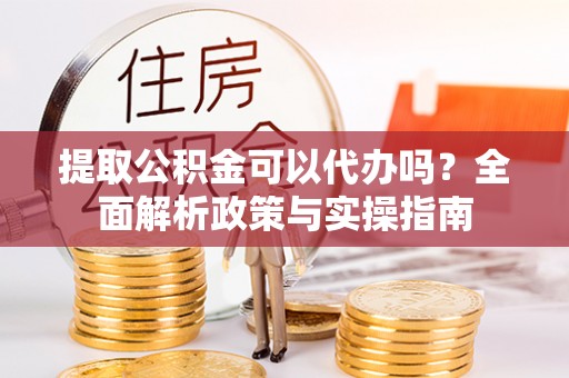 琼中提取公积金可以代办吗？全面解析政策与实操指南