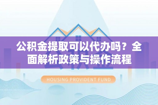 琼中公积金提取可以代办吗？全面解析政策与操作流程