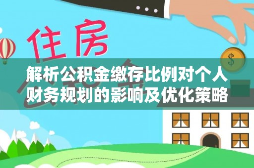 琼中解析公积金缴存比例对个人财务规划的影响及优化策略