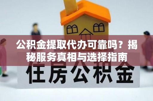 琼中公积金提取代办可靠吗？揭秘服务真相与选择指南