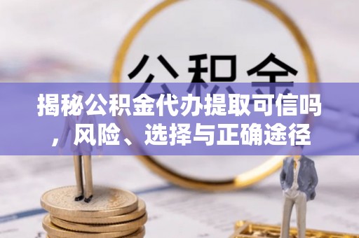 琼中揭秘公积金代办提取可信吗，风险、选择与正确途径