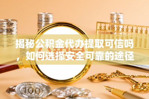 琼中揭秘公积金代办提取可信吗，如何选择安全可靠的途径