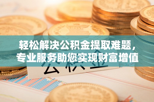 琼中轻松解决公积金提取难题，专业服务助您实现财富增值——代办公积金提取