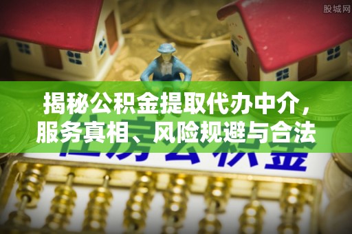 琼中揭秘公积金提取代办中介，服务真相、风险规避与合法途径