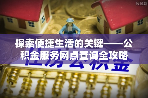 琼中探索便捷生活的关键——公积金服务网点查询全攻略