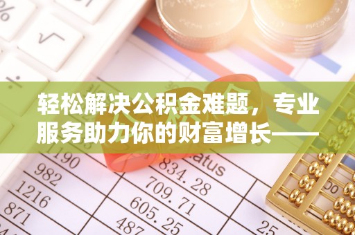 琼中轻松解决公积金难题，专业服务助力你的财富增长——代办公积金提取