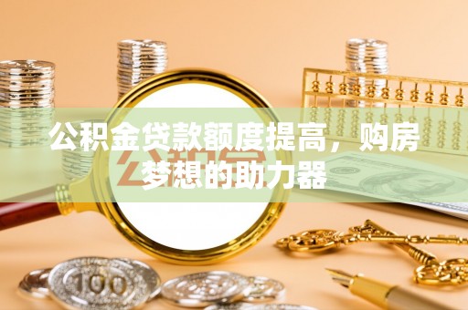 琼中公积金贷款额度提高，购房梦想的助力器