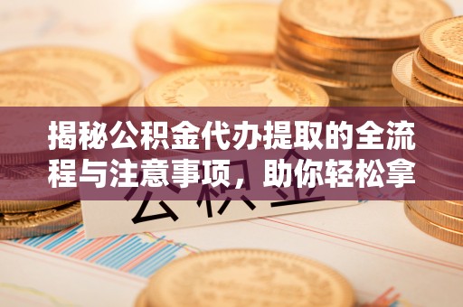 琼中揭秘公积金代办提取的全流程与注意事项，助你轻松拿回属于自己的钱