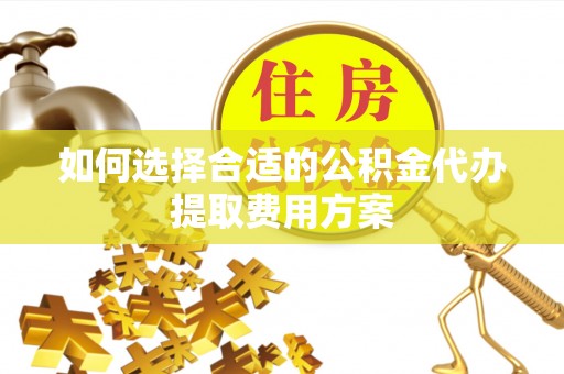 琼中如何选择合适的公积金代办提取费用方案