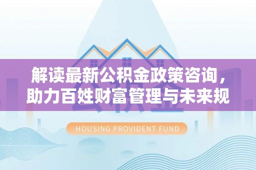 琼中解读最新公积金政策咨询，助力百姓财富管理与未来规划