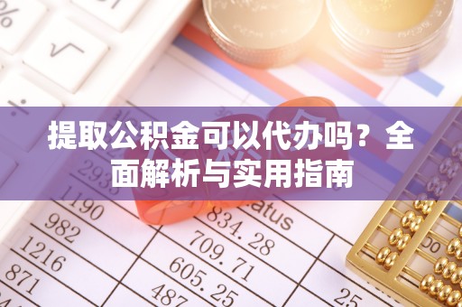 琼中提取公积金可以代办吗？全面解析与实用指南