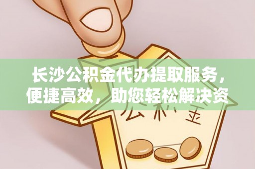 琼中长沙公积金代办提取服务，便捷高效，助您轻松解决资金需求