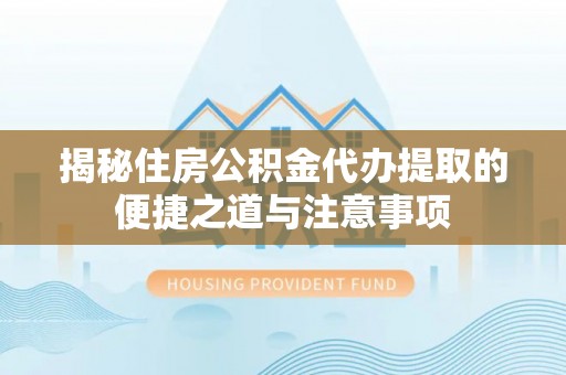 琼中揭秘住房公积金代办提取的便捷之道与注意事项