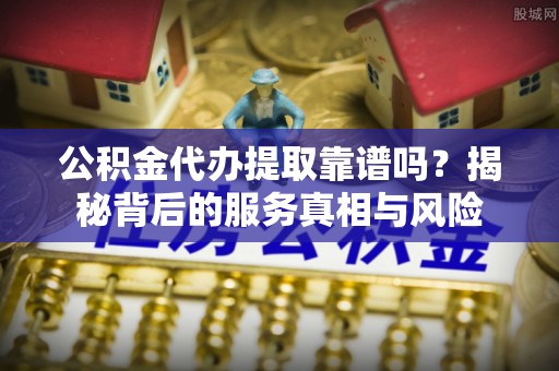 琼中公积金代办提取靠谱吗？揭秘背后的服务真相与风险