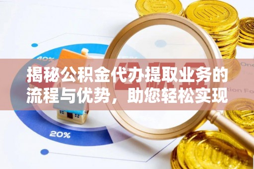琼中揭秘公积金代办提取业务的流程与优势，助您轻松实现资金利用最大化