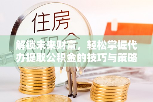 琼中解锁未来财富，轻松掌握代办提取公积金的技巧与策略