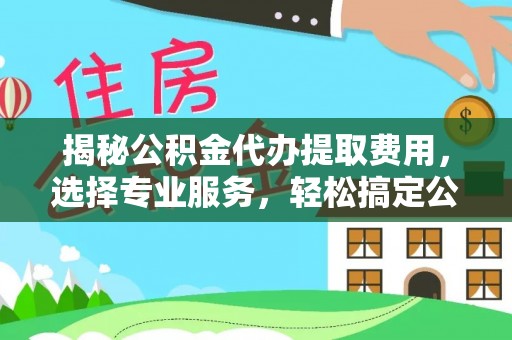 琼中揭秘公积金代办提取费用，选择专业服务，轻松搞定公积金提取