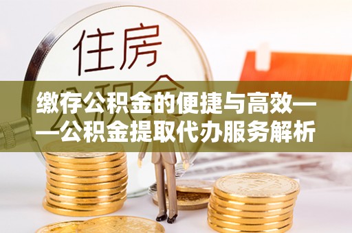 琼中缴存公积金的便捷与高效——公积金提取代办服务解析